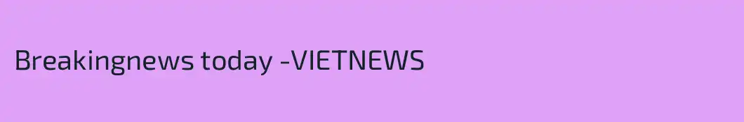 Breakingnews today -VIETNEWS